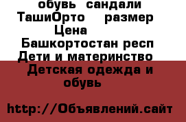 обувь, сандали ТашиОрто, 24размер › Цена ­ 700 - Башкортостан респ. Дети и материнство » Детская одежда и обувь   